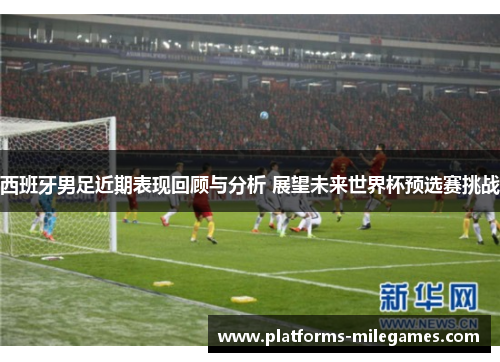 西班牙男足近期表现回顾与分析 展望未来世界杯预选赛挑战