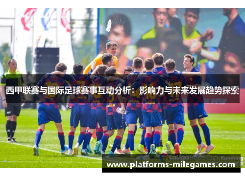 西甲联赛与国际足球赛事互动分析:影响力与未来发展趋势探索 西甲联赛与国际足球赛事互动分析:影响力与未来发展趋势探索