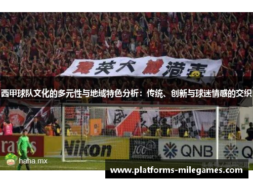西甲球队文化的多元性与地域特色分析:传统、创新与球迷情感的交织 西甲球队文化的多元性与地域特色分析:传统、创新与球迷情感的交织