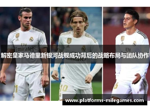 解密皇家马德里新银河战舰成功背后的战略布局与团队协作 解密皇家马德里新银河战舰成功背后的战略布局与团队协作