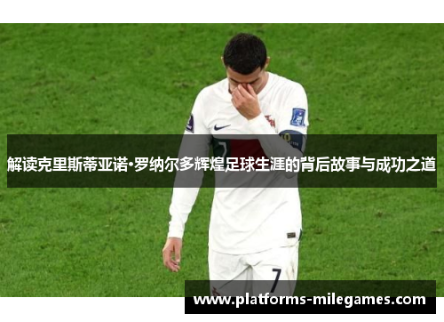 解读克里斯蒂亚诺·罗纳尔多辉煌足球生涯的背后故事与成功之道 解读克里斯蒂亚诺·罗纳尔多辉煌足球生涯的背后故事与成功之道