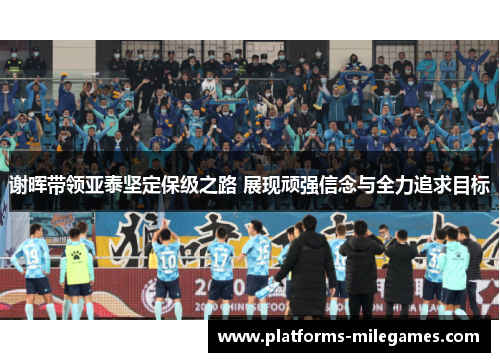 谢晖带领亚泰坚定保级之路 展现顽强信念与全力追求目标 谢晖带领亚泰坚定保级之路 展现顽强信念与全力追求目标