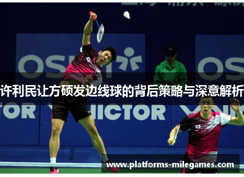 许利民让方硕发边线球的背后策略与深意解析 许利民让方硕发边线球的背后策略与深意解析