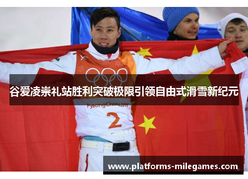 谷爱凌崇礼站胜利突破极限引领自由式滑雪新纪元 谷爱凌崇礼站胜利突破极限引领自由式滑雪新纪元