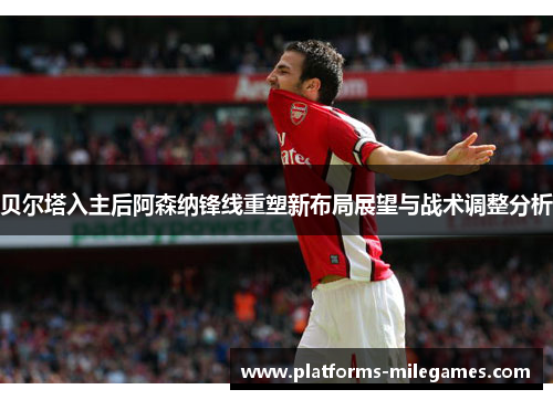 贝尔塔入主后阿森纳锋线重塑新布局展望与战术调整分析 贝尔塔入主后阿森纳锋线重塑新布局展望与战术调整分析