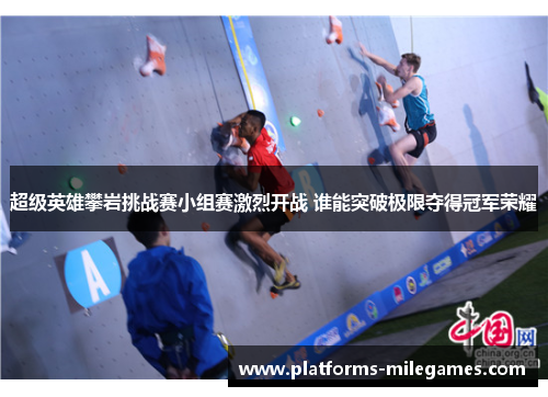 超级英雄攀岩挑战赛小组赛激烈开战 谁能突破极限夺得冠军荣耀 超级英雄攀岩挑战赛小组赛激烈开战 谁能突破极限夺得冠军荣耀