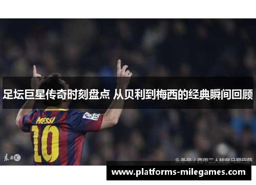 足坛巨星传奇时刻盘点 从贝利到梅西的经典瞬间回顾 足坛巨星传奇时刻盘点 从贝利到梅西的经典瞬间回顾