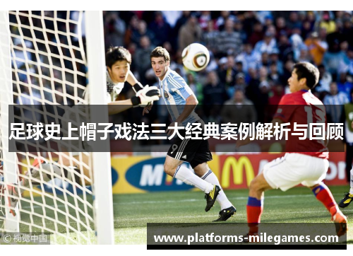足球史上帽子戏法三大经典案例解析与回顾 足球史上帽子戏法三大经典案例解析与回顾