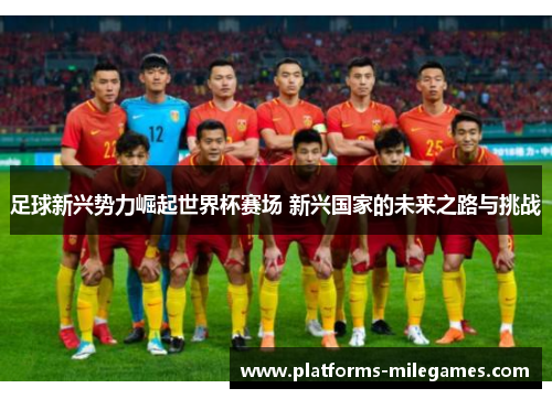 足球新兴势力崛起世界杯赛场 新兴国家的未来之路与挑战 足球新兴势力崛起世界杯赛场 新兴国家的未来之路与挑战