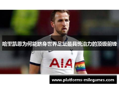 哈里凯恩为何能跻身世界足坛最具统治力的顶级前锋 哈里凯恩为何能跻身世界足坛最具统治力的顶级前锋