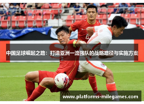 中国足球崛起之路:打造亚洲一流强队的战略路径与实施方案 中国足球崛起之路:打造亚洲一流强队的战略路径与实施方案