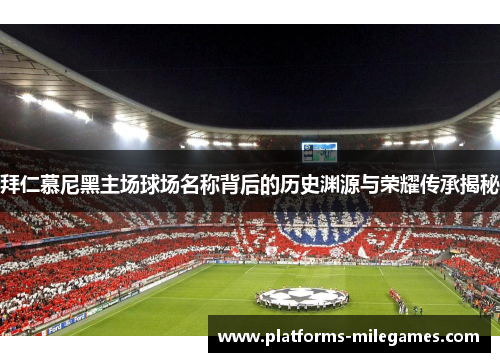 拜仁慕尼黑主场球场名称背后的历史渊源与荣耀传承揭秘 拜仁慕尼黑主场球场名称背后的历史渊源与荣耀传承揭秘