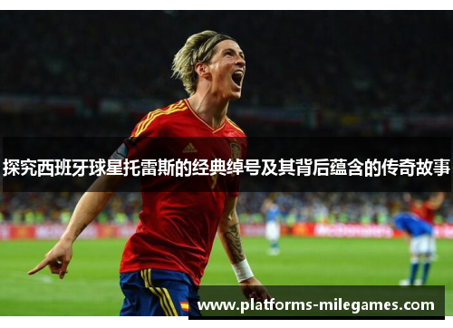 探究西班牙球星托雷斯的经典绰号及其背后蕴含的传奇故事