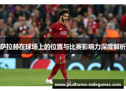 萨拉赫在球场上的位置与比赛影响力深度解析