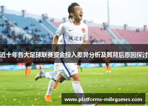 近十年各大足球联赛资金投入差异分析及其背后原因探讨