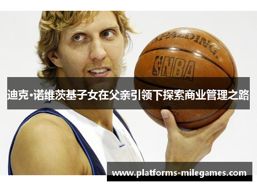 迪克·诺维茨基子女在父亲引领下探索商业管理之路