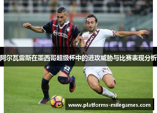 阿尔瓦雷斯在墨西哥超级杯中的进攻威胁与比赛表现分析 阿尔瓦雷斯在墨西哥超级杯中的进攻威胁与比赛表现分析