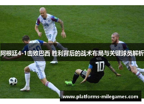 阿根廷4-1击败巴西 胜利背后的战术布局与关键球员解析 阿根廷4-1击败巴西 胜利背后的战术布局与关键球员解析