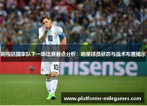 阿根廷国家队下一场比赛看点分析:明星球员状态与战术布置揭示 阿根廷国家队下一场比赛看点分析:明星球员状态与战术布置揭示