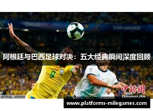 阿根廷与巴西足球对决:五大经典瞬间深度回顾 阿根廷与巴西足球对决:五大经典瞬间深度回顾