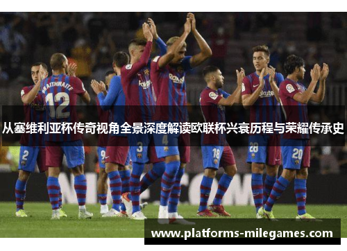 从塞维利亚杯传奇视角全景深度解读欧联杯兴衰历程与荣耀传承史 从塞维利亚杯传奇视角全景深度解读欧联杯兴衰历程与荣耀传承史