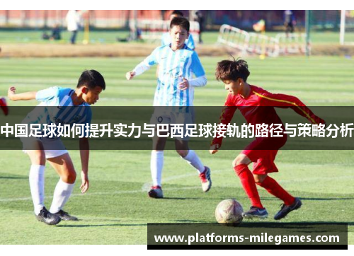 中国足球如何提升实力与巴西足球接轨的路径与策略分析 中国足球如何提升实力与巴西足球接轨的路径与策略分析