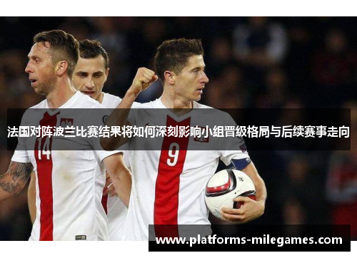 法国对阵波兰比赛结果将如何深刻影响小组晋级格局与后续赛事走向