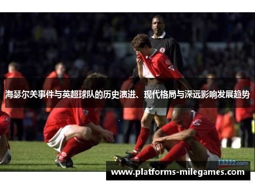 海瑟尔关事件与英超球队的历史演进、现代格局与深远影响发展趋势 海瑟尔关事件与英超球队的历史演进、现代格局与深远影响发展趋势