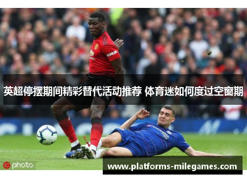 英超停摆期间精彩替代活动推荐 体育迷如何度过空窗期 英超停摆期间精彩替代活动推荐 体育迷如何度过空窗期