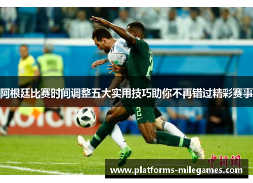 阿根廷比赛时间调整五大实用技巧助你不再错过精彩赛事 阿根廷比赛时间调整五大实用技巧助你不再错过精彩赛事