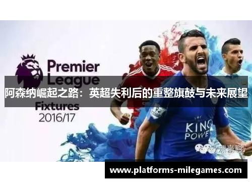 阿森纳崛起之路:英超失利后的重整旗鼓与未来展望 阿森纳崛起之路:英超失利后的重整旗鼓与未来展望