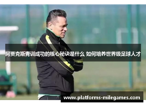 阿贾克斯青训成功的核心秘诀是什么 如何培养世界级足球人才 阿贾克斯青训成功的核心秘诀是什么 如何培养世界级足球人才