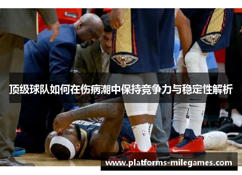 顶级球队如何在伤病潮中保持竞争力与稳定性解析