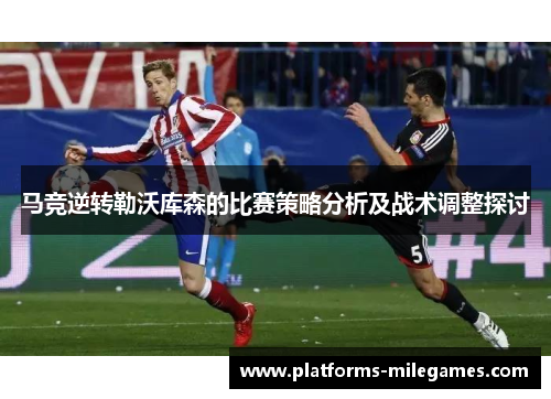 马竞逆转勒沃库森的比赛策略分析及战术调整探讨