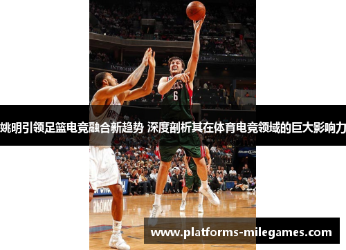 姚明引领足篮电竞融合新趋势 深度剖析其在体育电竞领域的巨大影响力